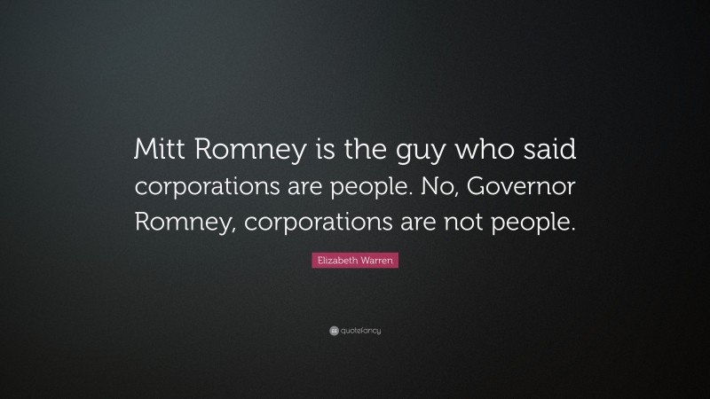 Elizabeth Warren Quote: “Mitt Romney is the guy who said corporations are people. No, Governor Romney, corporations are not people.”