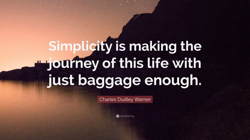 Charles Dudley Warner Quote: “Simplicity is making the journey of this life with just baggage enough.”