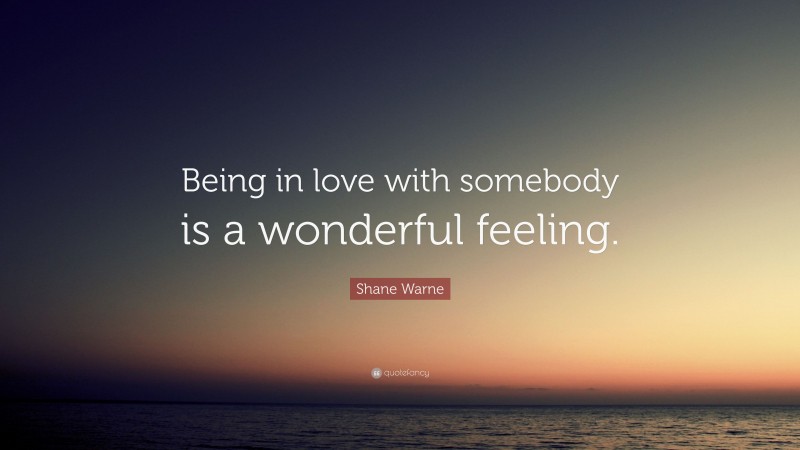 Shane Warne Quote: “Being in love with somebody is a wonderful feeling.”