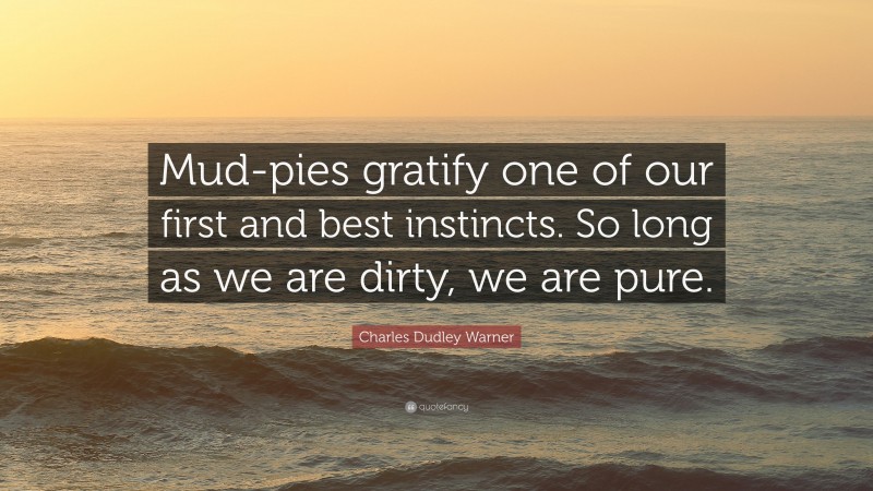 Charles Dudley Warner Quote: “Mud-pies gratify one of our first and best instincts. So long as we are dirty, we are pure.”