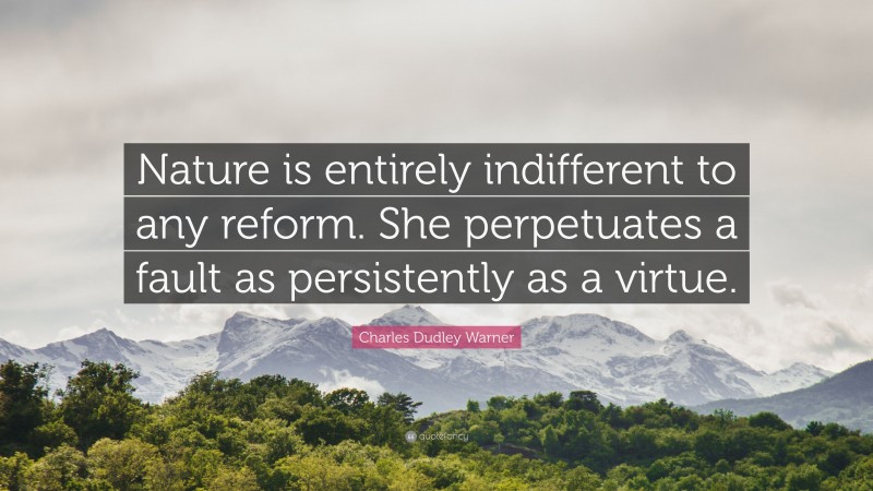 Charles Dudley Warner Quote: “Nature is entirely indifferent to any reform. She perpetuates a fault as persistently as a virtue.”