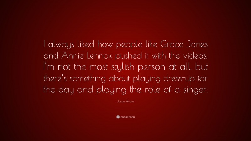 Jessie Ware Quote: “I always liked how people like Grace Jones and Annie Lennox pushed it with the videos. I’m not the most stylish person at all, but there’s something about playing dress-up for the day and playing the role of a singer.”