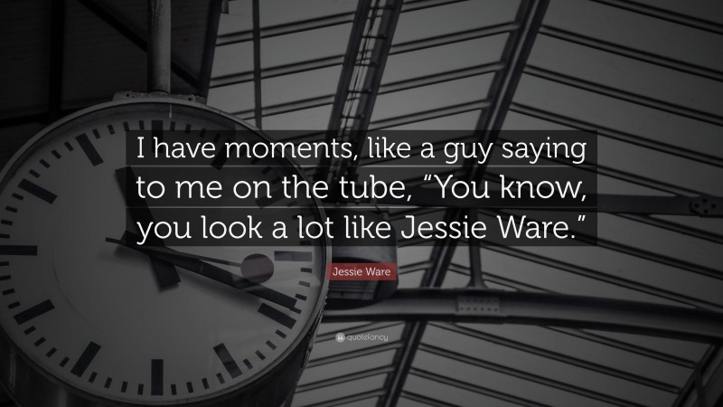 Jessie Ware Quote: “I have moments, like a guy saying to me on the tube, “You know, you look a lot like Jessie Ware.””