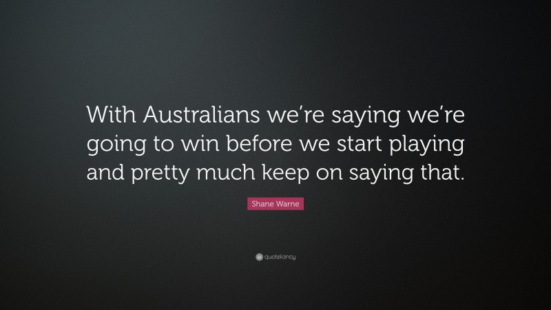 Shane Warne Quote: “With Australians we’re saying we’re going to win before we start playing and pretty much keep on saying that.”