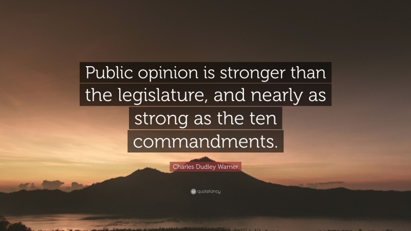 Charles Dudley Warner Quote: “Public opinion is stronger than the legislature, and nearly as strong as the ten commandments.”