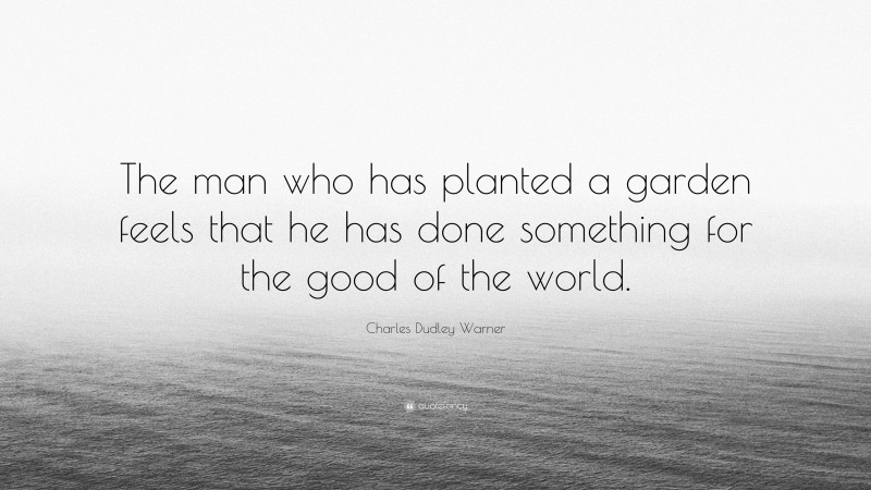 Charles Dudley Warner Quote: “The man who has planted a garden feels that he has done something for the good of the world.”