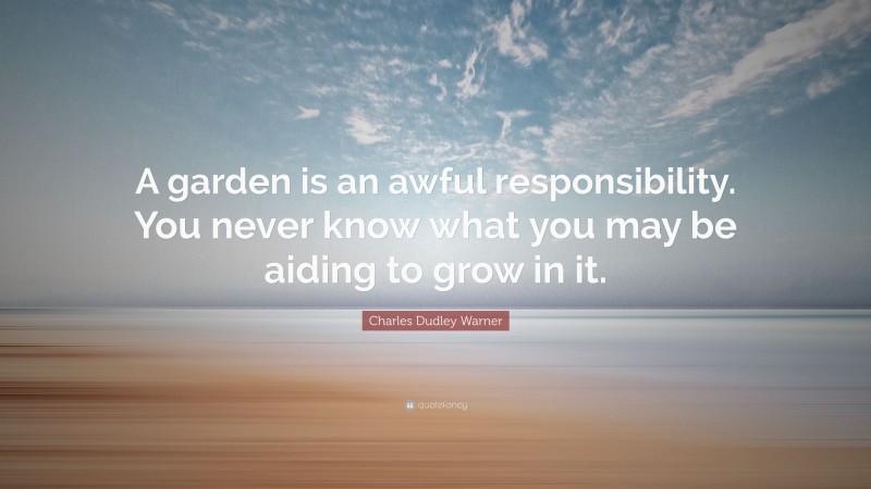 Charles Dudley Warner Quote: “A garden is an awful responsibility. You never know what you may be aiding to grow in it.”