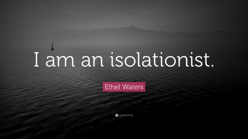 Ethel Waters Quote: “I am an isolationist.”