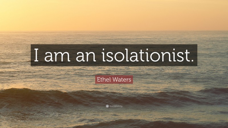 Ethel Waters Quote: “I am an isolationist.”