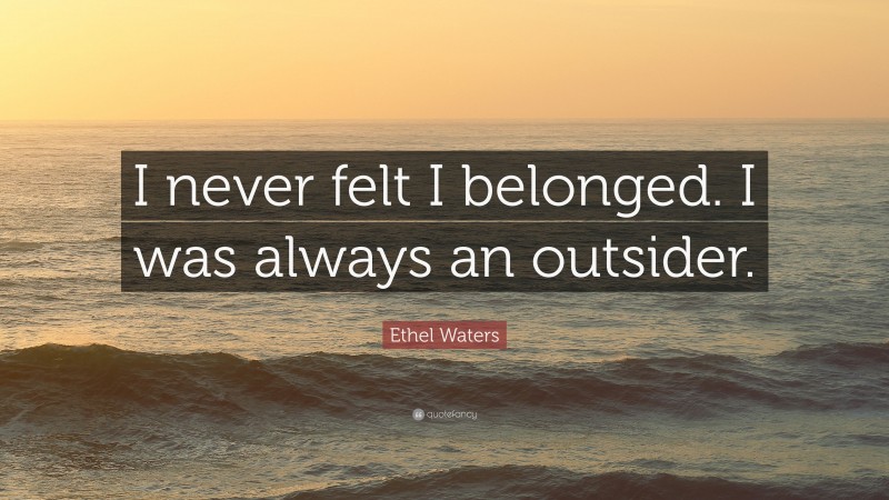 Ethel Waters Quote: “I never felt I belonged. I was always an outsider.”