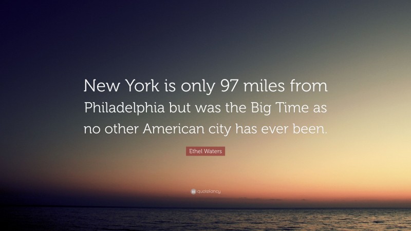 Ethel Waters Quote: “New York is only 97 miles from Philadelphia but was the Big Time as no other American city has ever been.”