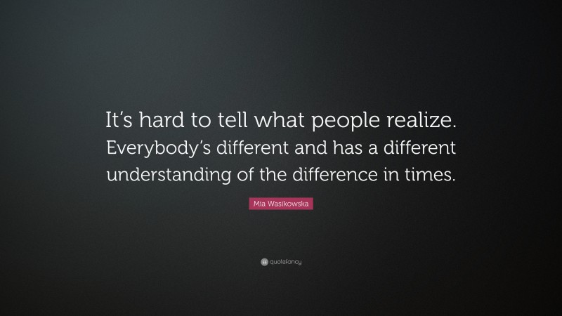 Mia Wasikowska Quote: “It’s hard to tell what people realize. Everybody’s different and has a different understanding of the difference in times.”