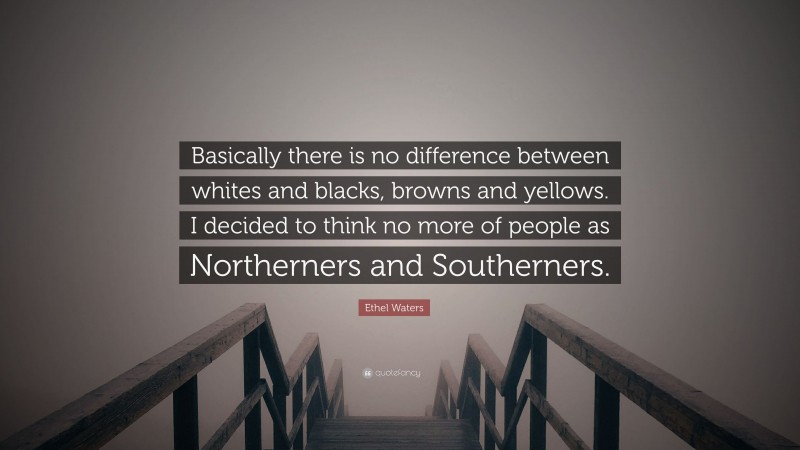 Ethel Waters Quote: “Basically there is no difference between whites and blacks, browns and yellows. I decided to think no more of people as Northerners and Southerners.”
