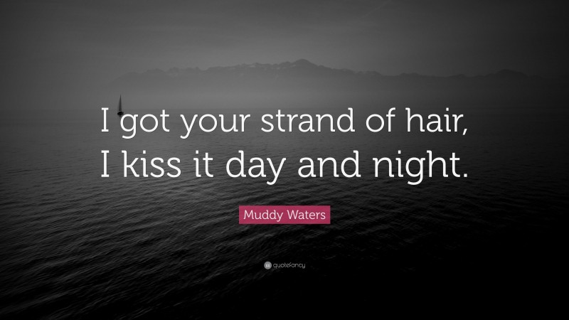 Muddy Waters Quote: “I got your strand of hair, I kiss it day and night.”