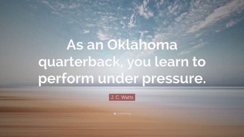 J. C. Watts Quote: “As an Oklahoma quarterback, you learn to perform under pressure.”