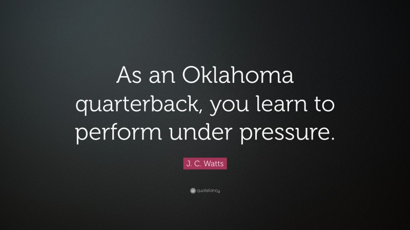 J. C. Watts Quote: “As an Oklahoma quarterback, you learn to perform under pressure.”