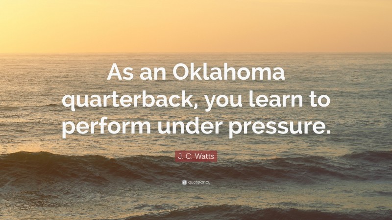 J. C. Watts Quote: “As an Oklahoma quarterback, you learn to perform under pressure.”