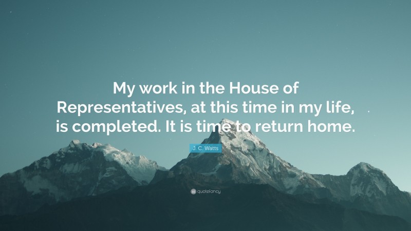 J. C. Watts Quote: “My work in the House of Representatives, at this time in my life, is completed. It is time to return home.”