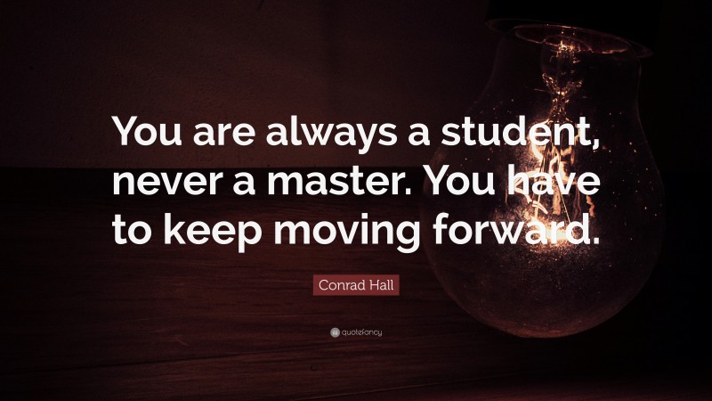 Conrad Hall Quote: “You are always a student, never a master. You have to keep moving forward.”