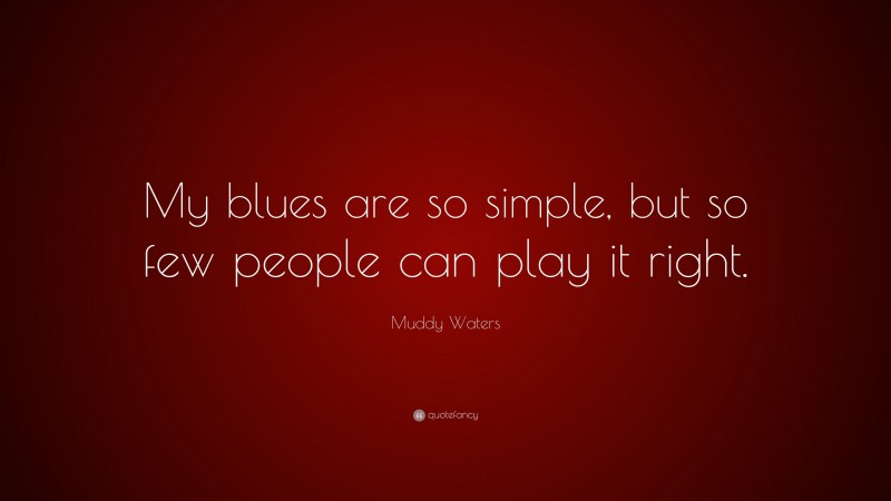 Muddy Waters Quote: “My blues are so simple, but so few people can play it right.”