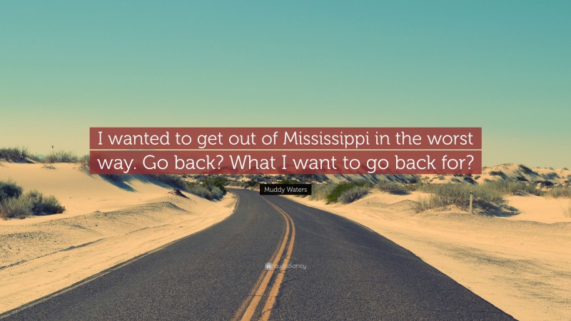 Muddy Waters Quote: “I wanted to get out of Mississippi in the worst way. Go back? What I want to go back for?”