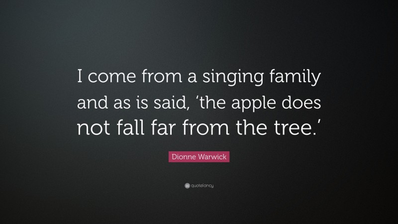 Dionne Warwick Quote: “I come from a singing family and as is said, ‘the apple does not fall far from the tree.’”