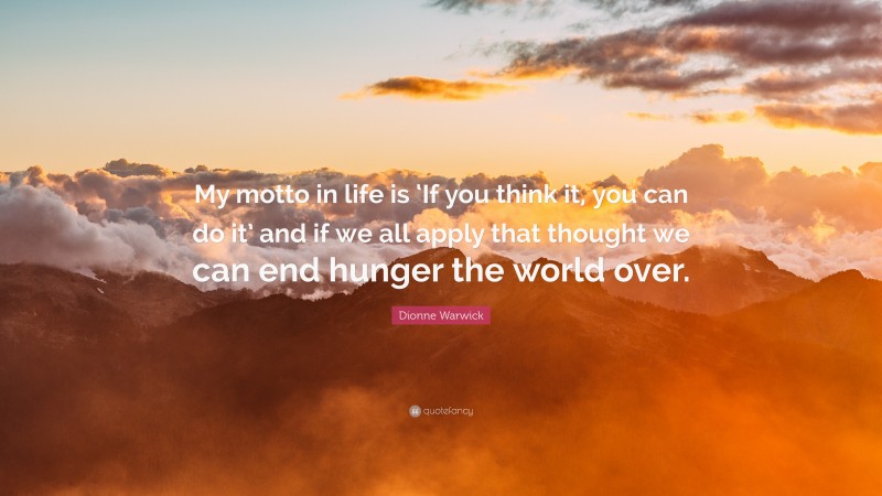 Dionne Warwick Quote: “My motto in life is ‘If you think it, you can do it’ and if we all apply that thought we can end hunger the world over.”