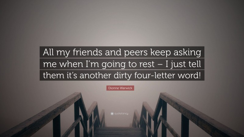 Dionne Warwick Quote: “All my friends and peers keep asking me when I’m going to rest – I just tell them it’s another dirty four-letter word!”