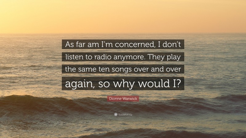 Dionne Warwick Quote: “As far am I’m concerned, I don’t listen to radio anymore. They play the same ten songs over and over again, so why would I?”