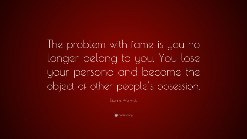 Dionne Warwick Quote: “The problem with fame is you no longer belong to you. You lose your persona and become the object of other people’s obsession.”