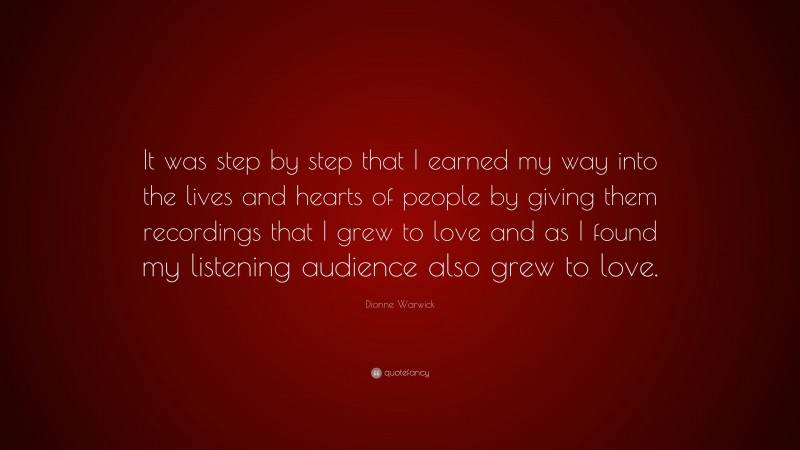 Dionne Warwick Quote: “It was step by step that I earned my way into the lives and hearts of people by giving them recordings that I grew to love and as I found my listening audience also grew to love.”