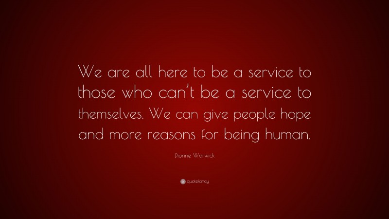 Dionne Warwick Quote: “We are all here to be a service to those who can’t be a service to themselves. We can give people hope and more reasons for being human.”