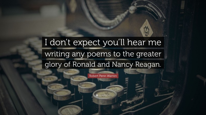 Robert Penn Warren Quote: “I don’t expect you’ll hear me writing any poems to the greater glory of Ronald and Nancy Reagan.”