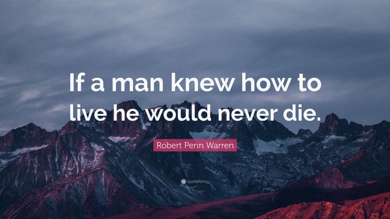 Robert Penn Warren Quote: “If a man knew how to live he would never die.”