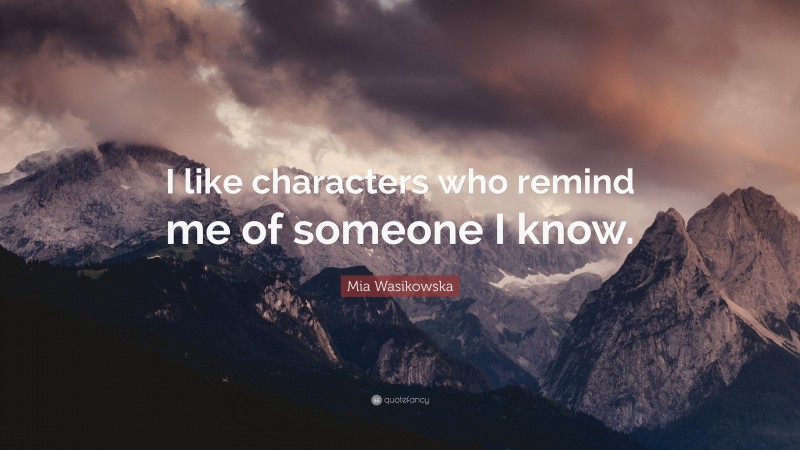 Mia Wasikowska Quote: “I like characters who remind me of someone I know.”