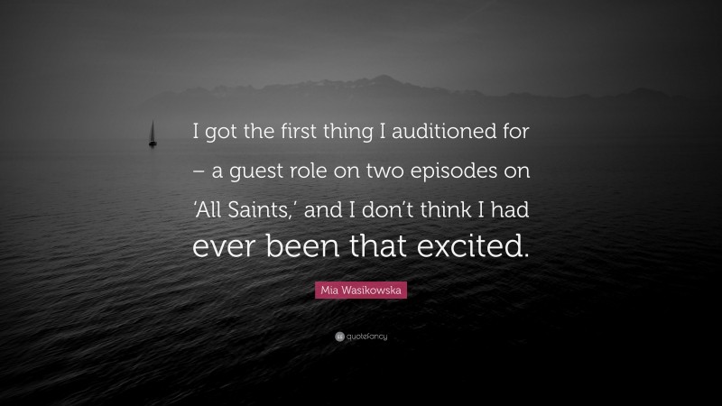 Mia Wasikowska Quote: “I got the first thing I auditioned for – a guest role on two episodes on ‘All Saints,’ and I don’t think I had ever been that excited.”