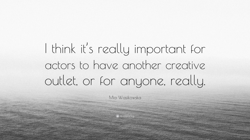 Mia Wasikowska Quote: “I think it’s really important for actors to have another creative outlet, or for anyone, really.”