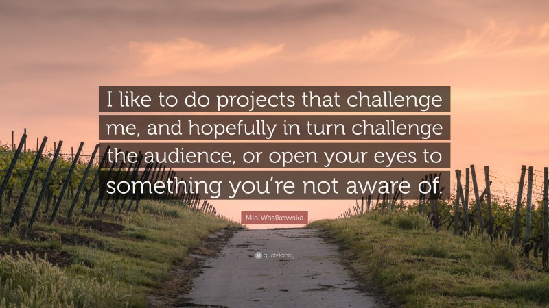 Mia Wasikowska Quote: “I like to do projects that challenge me, and hopefully in turn challenge the audience, or open your eyes to something you’re not aware of.”