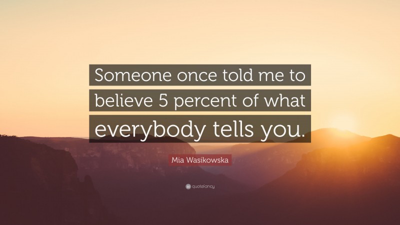 Mia Wasikowska Quote: “Someone once told me to believe 5 percent of what everybody tells you.”
