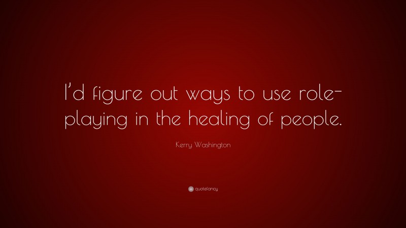 Kerry Washington Quote: “I’d figure out ways to use role-playing in the healing of people.”