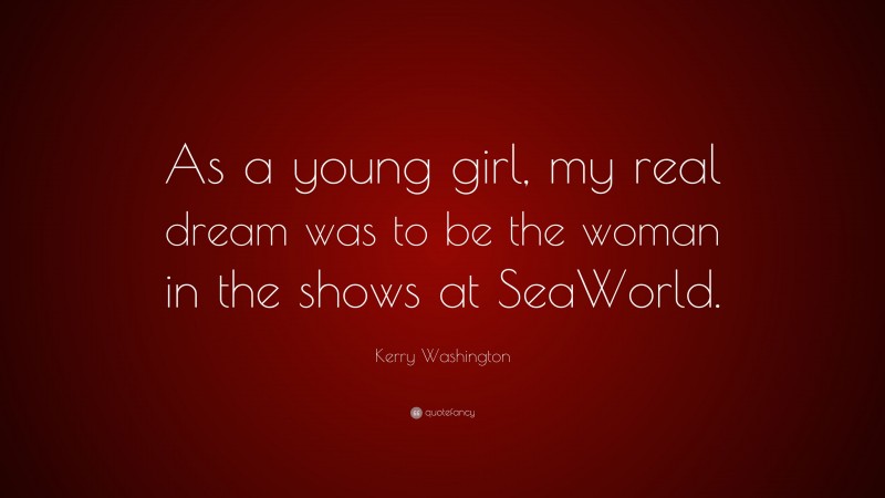 Kerry Washington Quote: “As a young girl, my real dream was to be the woman in the shows at SeaWorld.”
