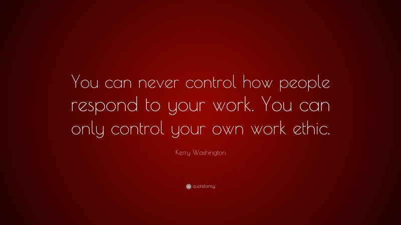 Kerry Washington Quote: “You can never control how people respond to your work. You can only control your own work ethic.”
