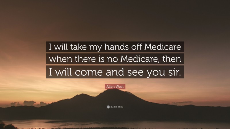 Allen West Quote: “I will take my hands off Medicare when there is no Medicare, then I will come and see you sir.”