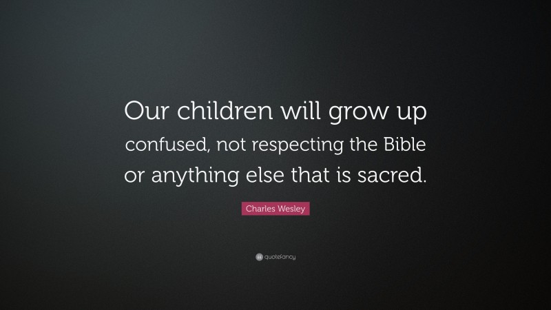 Charles Wesley Quote: “Our children will grow up confused, not respecting the Bible or anything else that is sacred.”