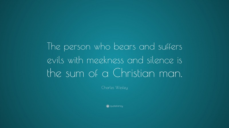 Charles Wesley Quote: “The person who bears and suffers evils with meekness and silence is the sum of a Christian man.”