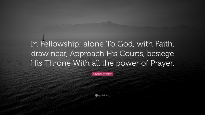 Charles Wesley Quote: “In Fellowship; alone To God, with Faith, draw near, Approach His Courts, besiege His Throne With all the power of Prayer.”