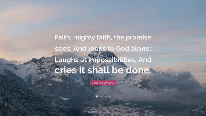 Charles Wesley Quote: “Faith, mighty faith, the promise sees, And looks to God alone; Laughs at impossibilities, And cries it shall be done.”