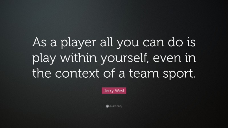 Jerry West Quote: “As a player all you can do is play within yourself, even in the context of a team sport.”