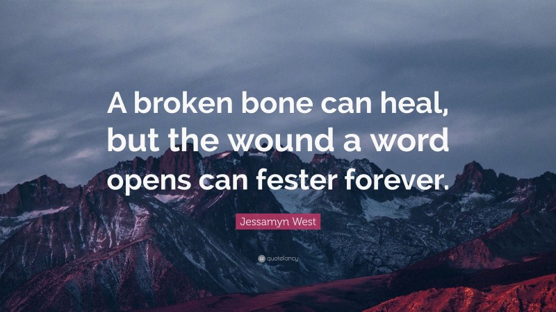 Jessamyn West Quote: “A broken bone can heal, but the wound a word opens can fester forever.”