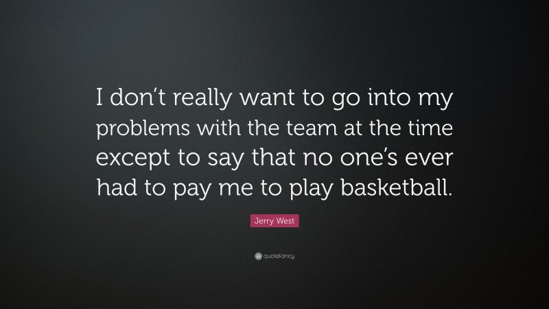 Jerry West Quote: “I don’t really want to go into my problems with the team at the time except to say that no one’s ever had to pay me to play basketball.”